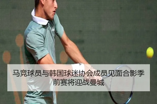 马竞球员与韩国球迷协会成员见面合影季前赛将迎战曼城
