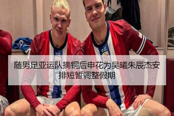 随男足亚运队摘铜后申花为吴曦朱辰杰安排短暂调整假期